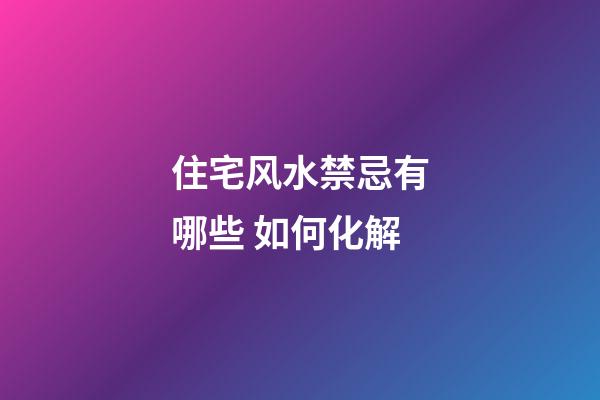 住宅风水禁忌有哪些 如何化解